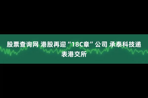 股票查询网 港股再迎“18C章”公司 承泰科技递表港交所