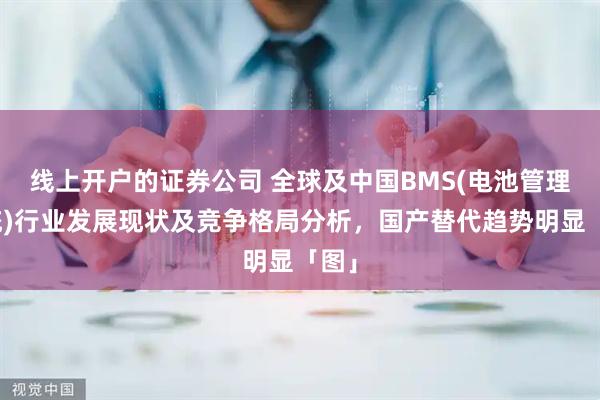 线上开户的证券公司 全球及中国BMS(电池管理系统)行业发展现状及竞争格局分析，国产替代趋势明显「图」