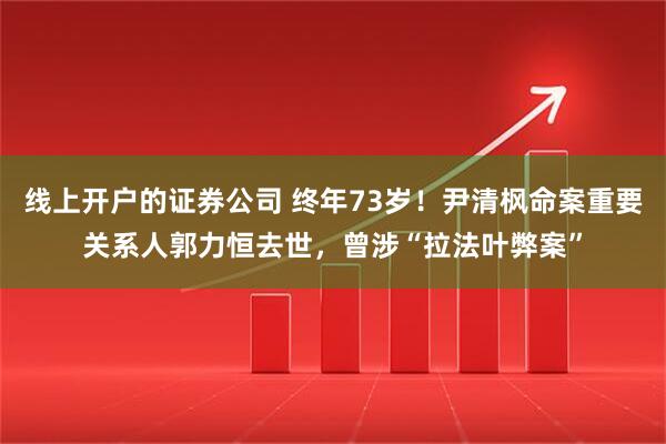 线上开户的证券公司 终年73岁！尹清枫命案重要关系人郭力恒去世，曾涉“拉法叶弊案”