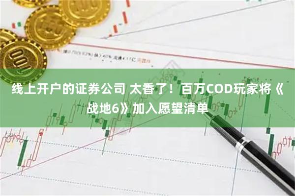 线上开户的证券公司 太香了！百万COD玩家将《战地6》加入愿望清单