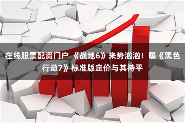 在线股票配资门户 《战地6》来势汹汹！曝《黑色行动7》标准版定价与其持平