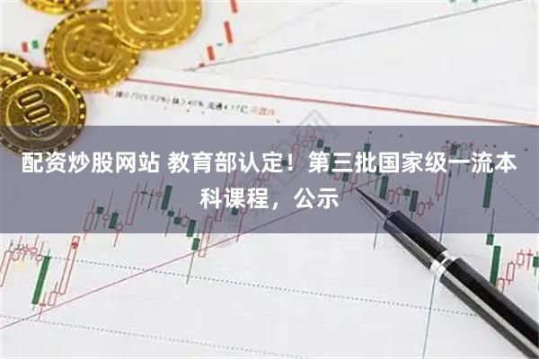 配资炒股网站 教育部认定！第三批国家级一流本科课程，公示