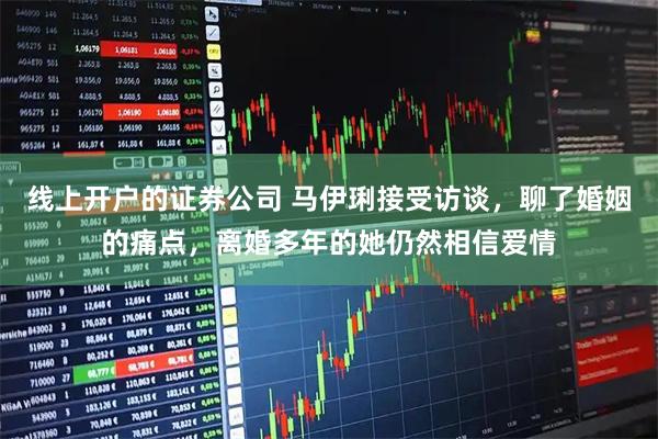 线上开户的证券公司 马伊琍接受访谈，聊了婚姻的痛点，离婚多年的她仍然相信爱情