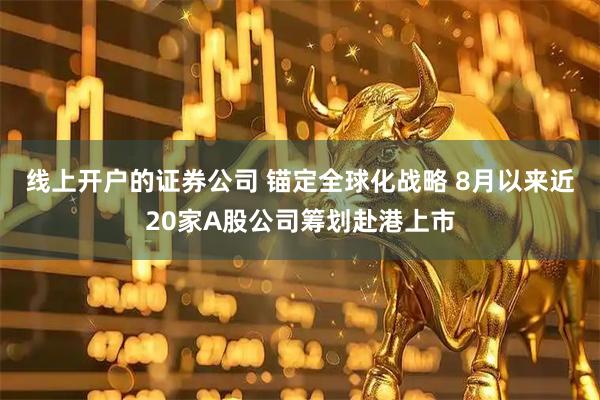 线上开户的证券公司 锚定全球化战略 8月以来近20家A股公司筹划赴港上市