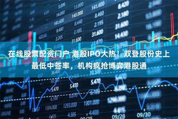 在线股票配资门户 港股IPO大热！双登股份史上最低中签率，机构疯抢博弈港股通