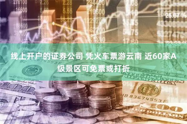 线上开户的证券公司 凭火车票游云南 近60家A级景区可免票或打折