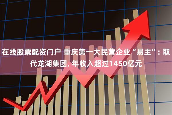 在线股票配资门户 重庆第一大民营企业“易主”: 取代龙湖集团, 年收入超过1450亿元