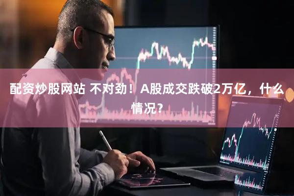 配资炒股网站 不对劲！A股成交跌破2万亿，什么情况？