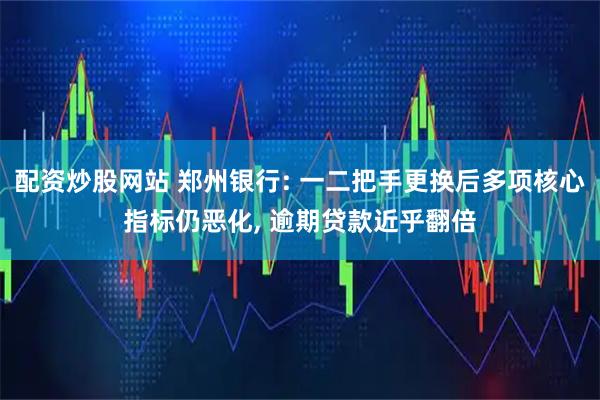 配资炒股网站 郑州银行: 一二把手更换后多项核心指标仍恶化, 逾期贷款近乎翻倍
