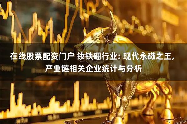 在线股票配资门户 钕铁硼行业: 现代永磁之王, 产业链相关企业统计与分析