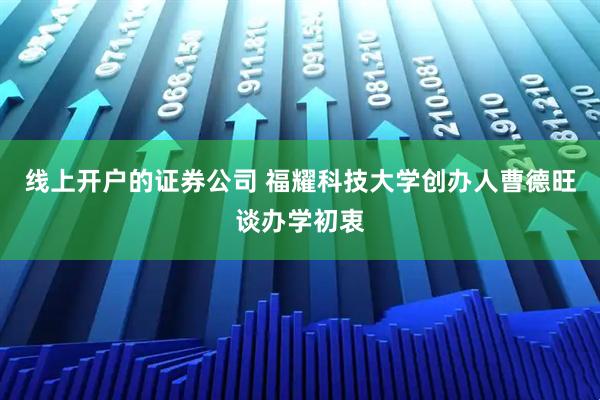 线上开户的证券公司 福耀科技大学创办人曹德旺谈办学初衷