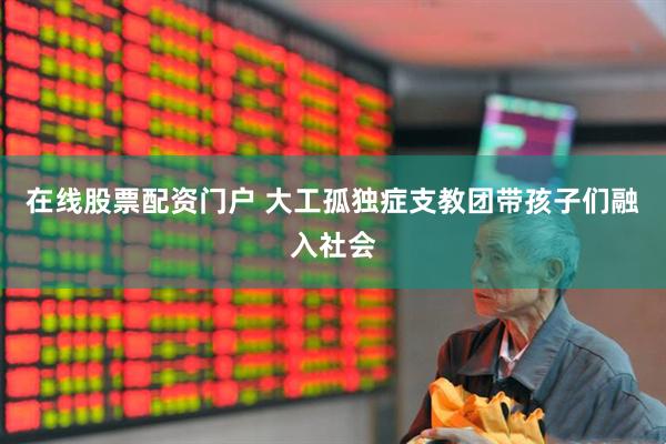 在线股票配资门户 大工孤独症支教团带孩子们融入社会