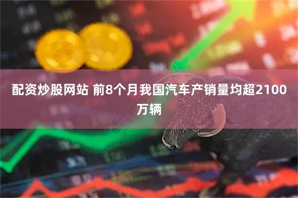 配资炒股网站 前8个月我国汽车产销量均超2100万辆