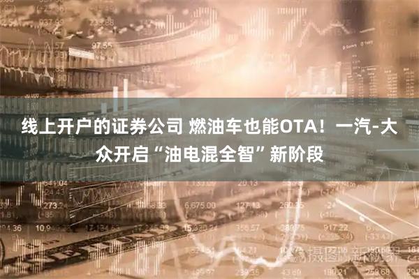线上开户的证券公司 燃油车也能OTA！一汽-大众开启“油电混全智”新阶段