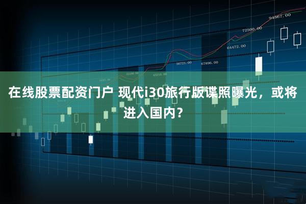 在线股票配资门户 现代i30旅行版谍照曝光，或将进入国内？
