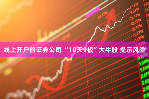 线上开户的证券公司 “10天9板”大牛股 提示风险