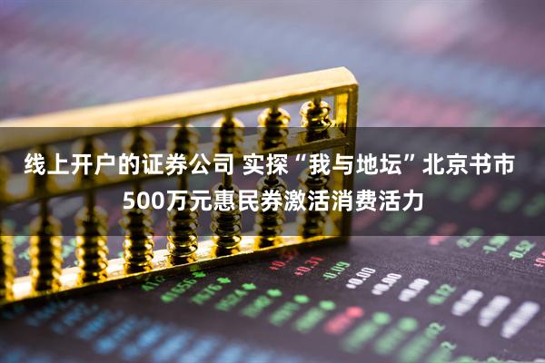 线上开户的证券公司 实探“我与地坛”北京书市 500万元惠民券激活消费活力
