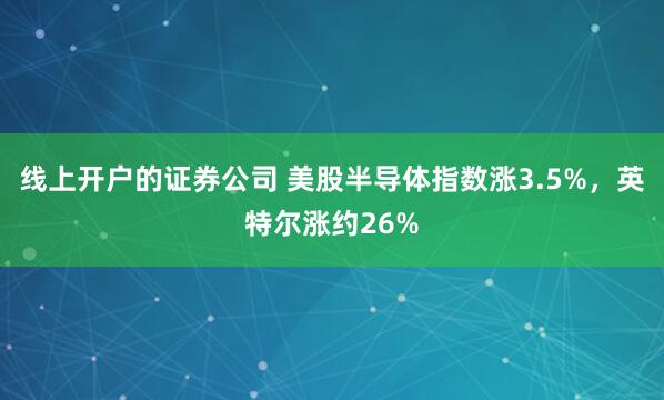 线上开户的证券公司 美股半导体指数涨3.5%，英特尔涨约26%
