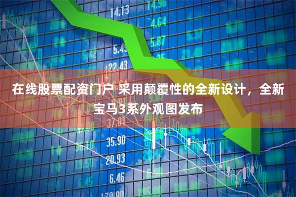 在线股票配资门户 采用颠覆性的全新设计，全新宝马3系外观图发布