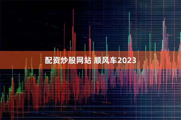 配资炒股网站 顺风车2023