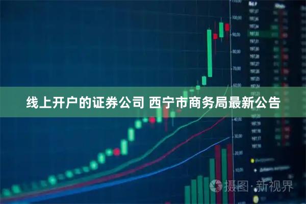 线上开户的证券公司 西宁市商务局最新公告