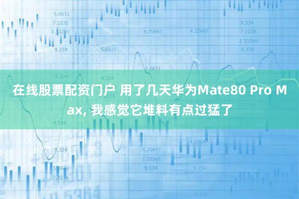 在线股票配资门户 用了几天华为Mate80 Pro Max, 我感觉它堆料有点过猛了