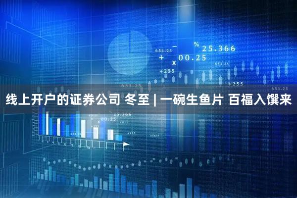 线上开户的证券公司 冬至 | 一碗生鱼片 百福入馔来