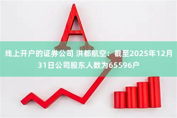 线上开户的证券公司 洪都航空：截至2025年12月31日公司股东人数为65596户